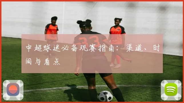 中超球迷必备观赛指南：渠道、时间与看点