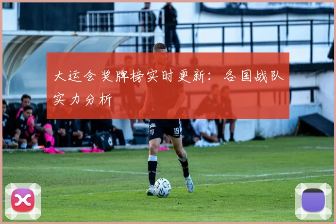 大运会奖牌榜实时更新:各国战队实力分析