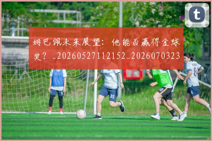 姆巴佩未来展望:他能否赢得金球奖?_20260527112152_20260703231814
