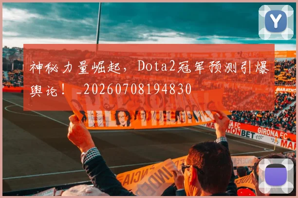 神秘力量崛起，Dota2冠军预测引爆舆论！_20260708194830