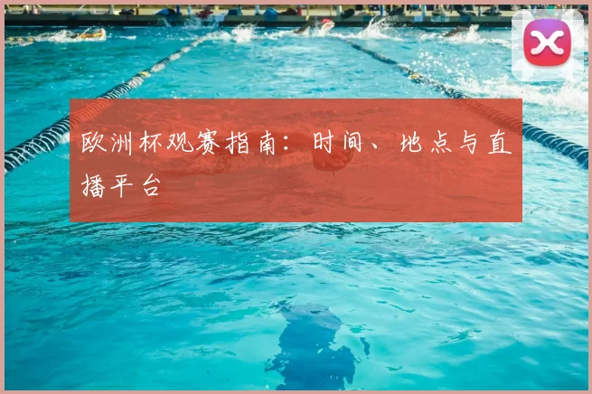 欧洲杯观赛指南:时间、地点与直播平台