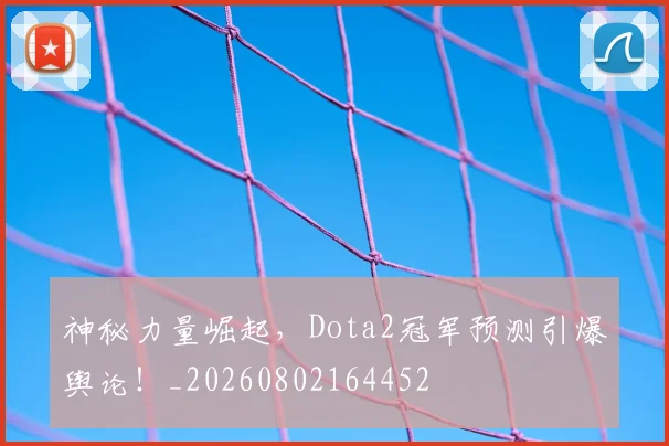 神秘力量崛起，Dota2冠军预测引爆舆论！_20260802164452