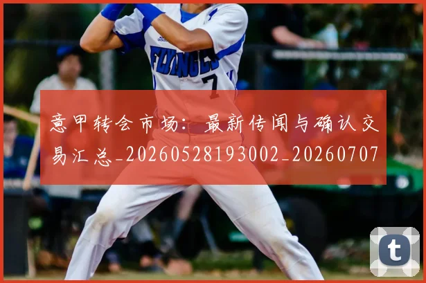 意甲转会市场:最新传闻与确认交易汇总_20260528193002_20260707013016