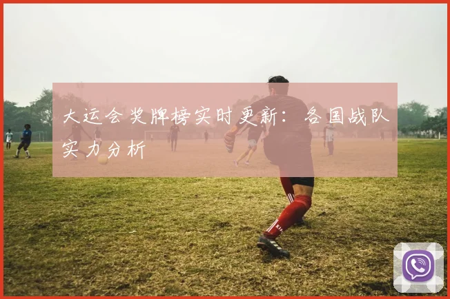 大运会奖牌榜实时更新:各国战队实力分析