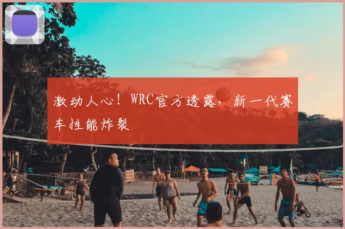 激动人心!WRC官方透露,新一代赛车性能炸裂