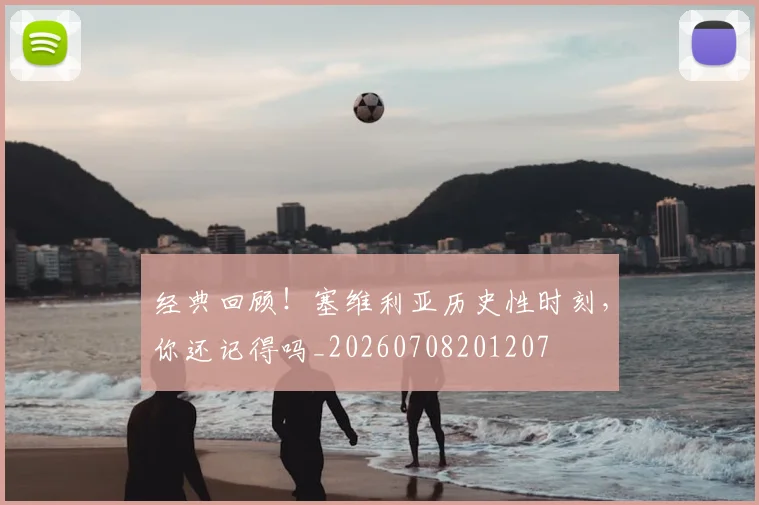 经典回顾!塞维利亚历史性时刻,你还记得吗_20260708201207