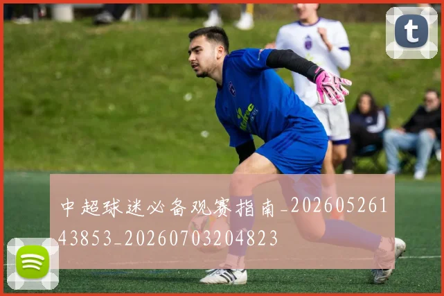 中超球迷必备观赛指南_20260526143853_20260703204823