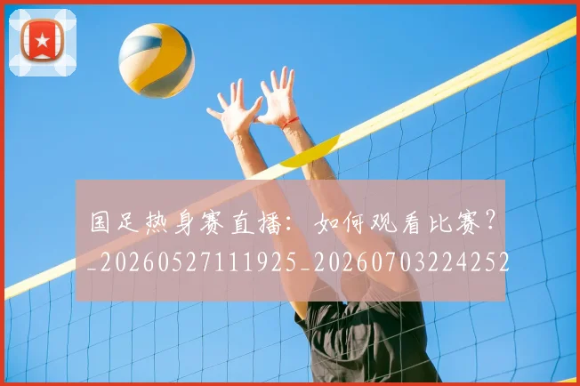 国足热身赛直播:如何观看比赛?_20260527111925_20260703224252