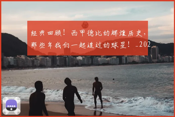 经典回顾！西甲德比的辉煌历史，那些年我们一起追过的球星！_20260708201208