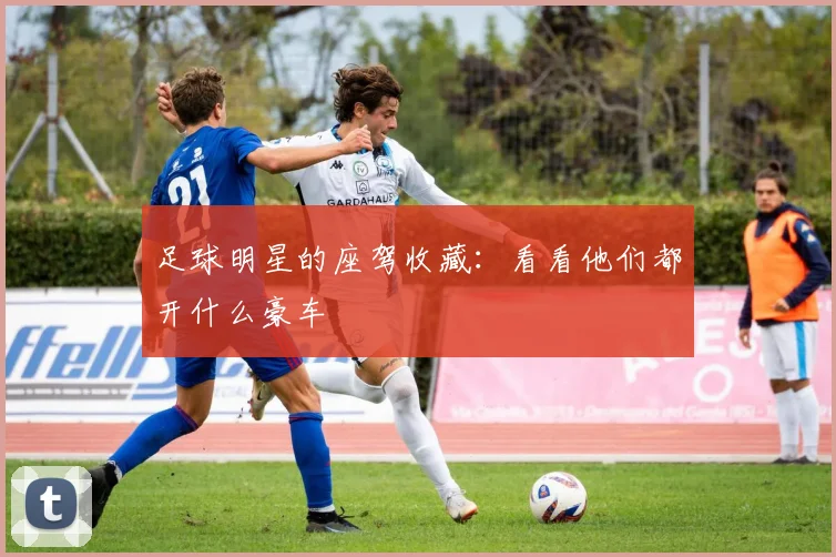 足球明星的座驾收藏:看看他们都开什么豪车