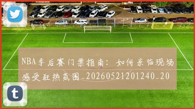 NBA季后赛门票指南：如何亲临现场感受狂热氛围_20260521201240_20260702194854
