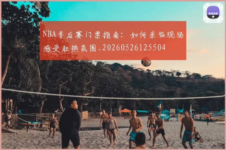 NBA季后赛门票指南:如何亲临现场感受狂热氛围_20260526125504