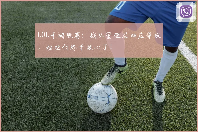 LOL手游联赛：战队管理层回应争议，粉丝们终于放心了！