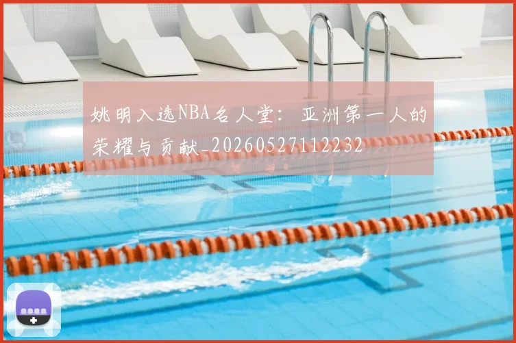 姚明入选NBA名人堂：亚洲第一人的荣耀与贡献_20260527112232