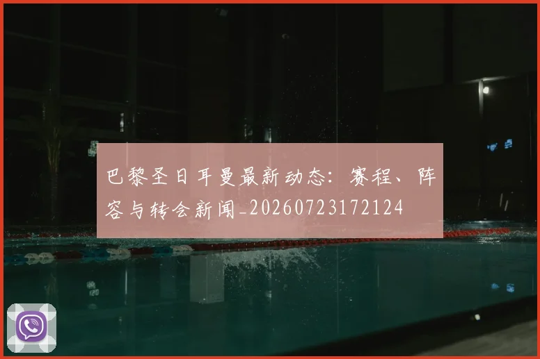 巴黎圣日耳曼最新动态:赛程、阵容与转会新闻_20260723172124