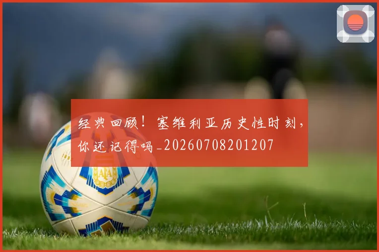 经典回顾!塞维利亚历史性时刻,你还记得吗_20260708201207