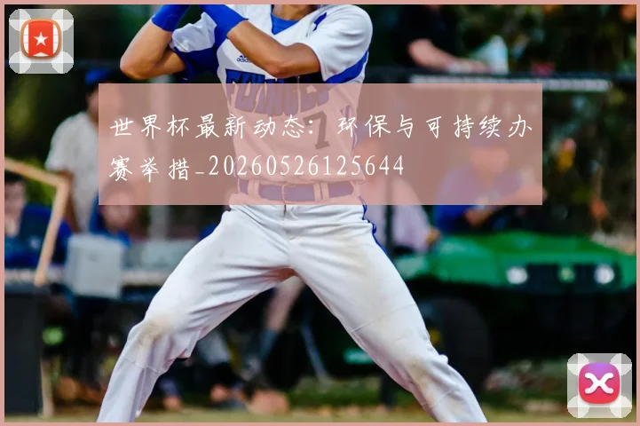 世界杯最新动态:环保与可持续办赛举措_20260526125644