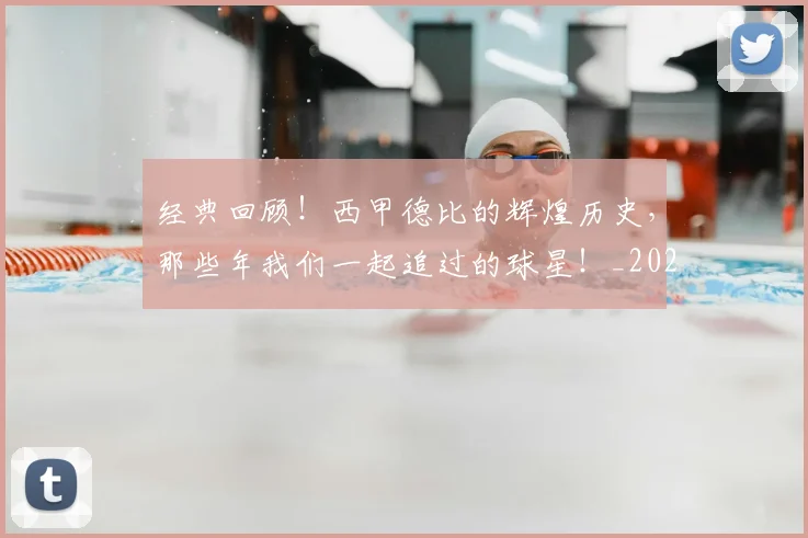 经典回顾！西甲德比的辉煌历史，那些年我们一起追过的球星！_20260708201208