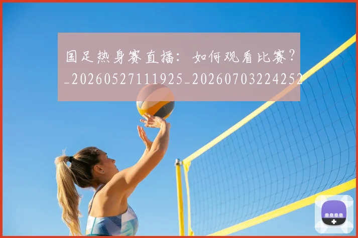国足热身赛直播:如何观看比赛?_20260527111925_20260703224252