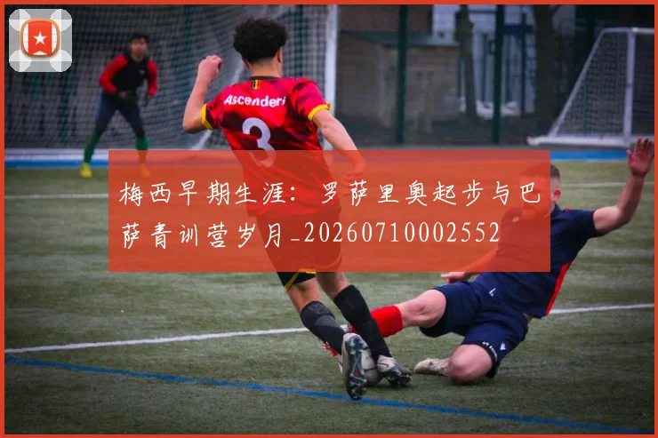 梅西早期生涯：罗萨里奥起步与巴萨青训营岁月_20260710002552