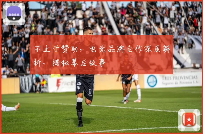 不止于赞助，电竞品牌合作深度解析，揭秘幕后故事
