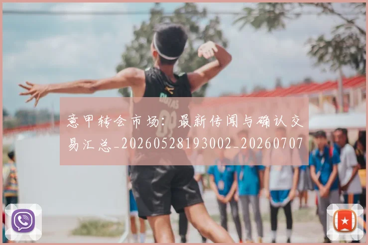 意甲转会市场:最新传闻与确认交易汇总_20260528193002_20260707013016