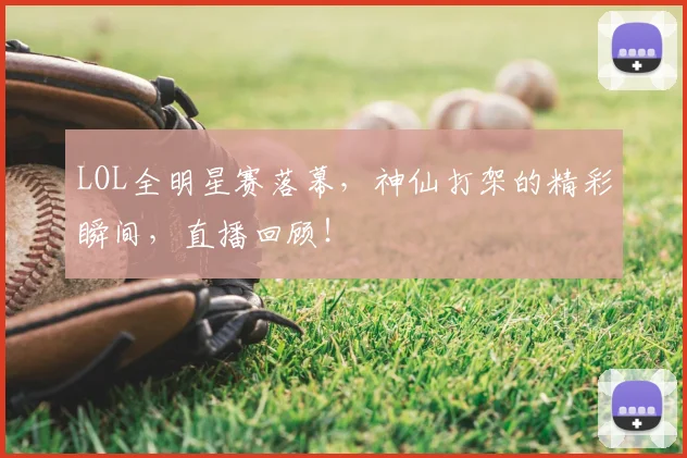 LOL全明星赛落幕,神仙打架的精彩瞬间,直播回顾!