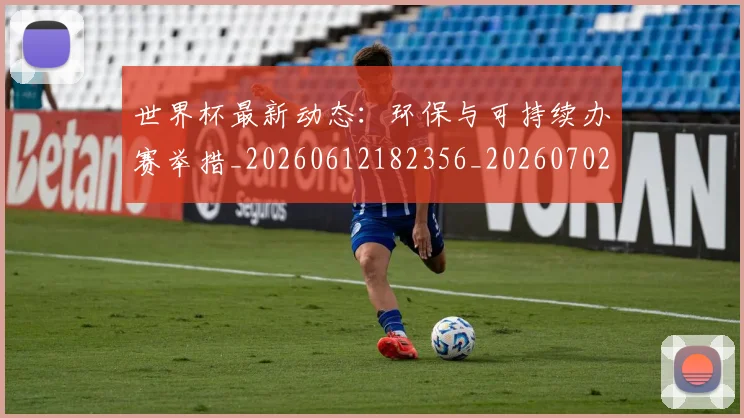 世界杯最新动态：环保与可持续办赛举措_20260612182356_20260702174129