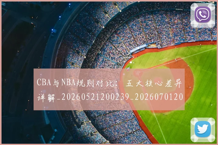 CBA与NBA规则对比:五大核心差异详解_20260521200239_20260701205948_20260713214254