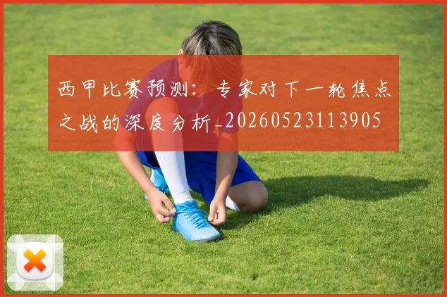 西甲比赛预测：专家对下一轮焦点之战的深度分析_20260523113905
