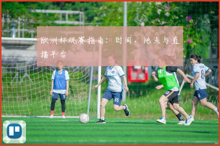 欧洲杯观赛指南：时间、地点与直播平台