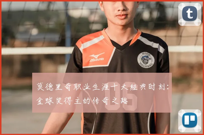 莫德里奇职业生涯十大经典时刻:金球奖得主的传奇之路