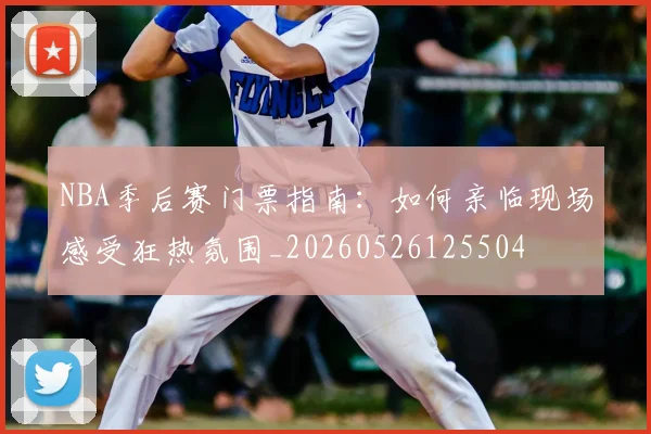 NBA季后赛门票指南：如何亲临现场感受狂热氛围_20260526125504
