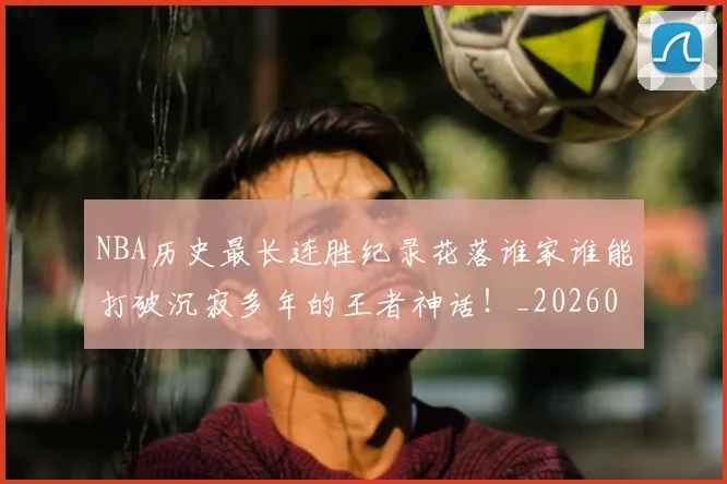 NBA历史最长连胜纪录花落谁家谁能打破沉寂多年的王者神话!_20260714205844