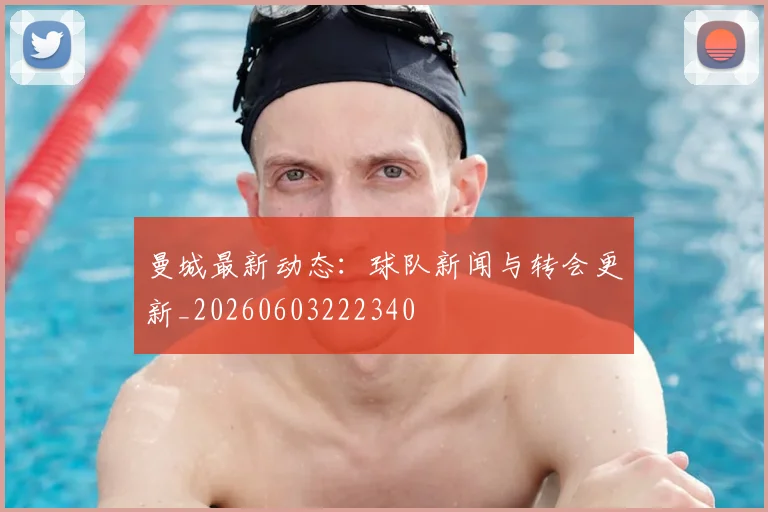 曼城最新动态：球队新闻与转会更新_20260603222340