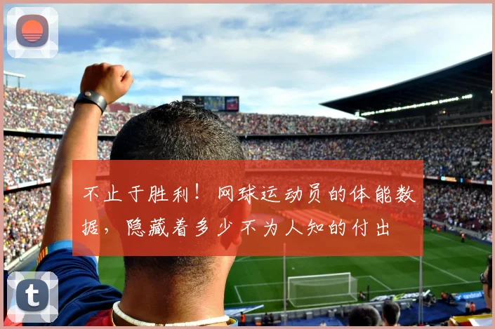 不止于胜利!网球运动员的体能数据,隐藏着多少不为人知的付出