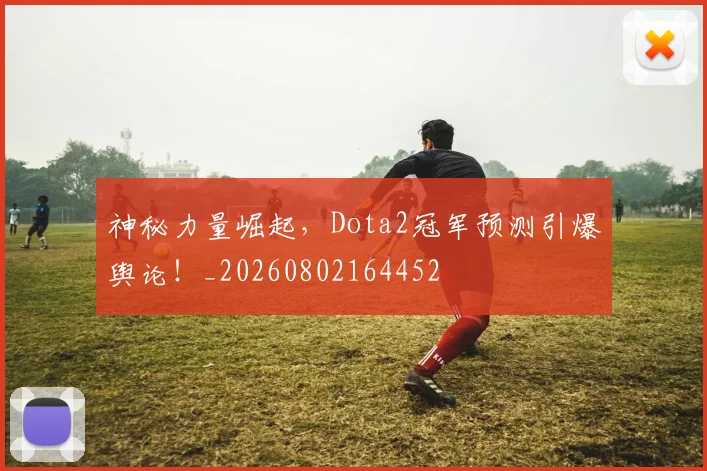 神秘力量崛起，Dota2冠军预测引爆舆论！_20260802164452
