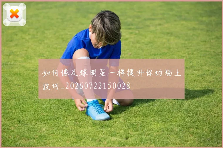 如何像足球明星一样提升你的场上技巧_20260722150028