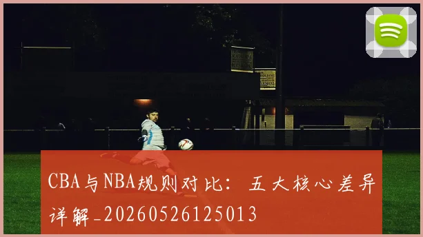CBA与NBA规则对比:五大核心差异详解_20260526125013