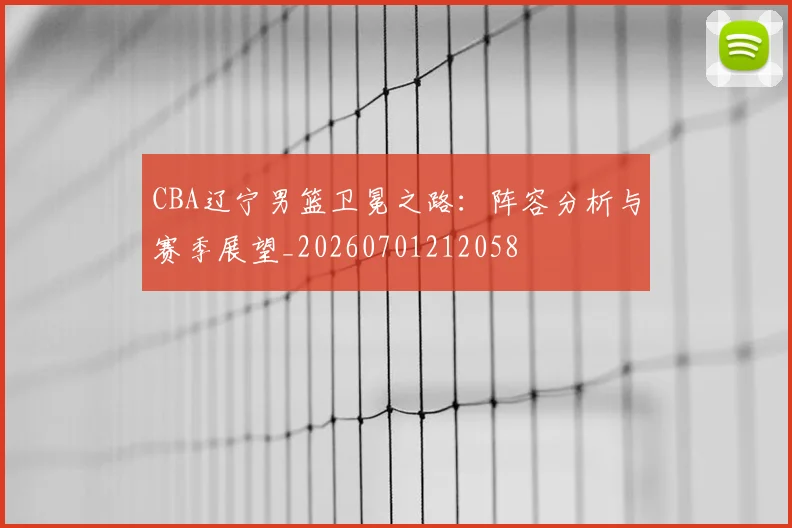 CBA辽宁男篮卫冕之路：阵容分析与赛季展望_20260701212058