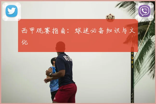 西甲观赛指南：球迷必备知识与文化