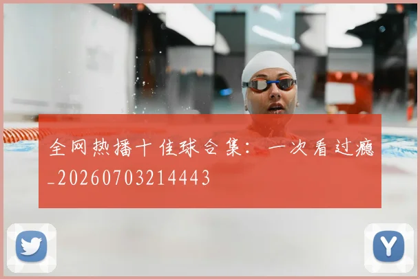 全网热播十佳球合集：一次看过瘾_20260703214443