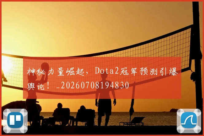 神秘力量崛起，Dota2冠军预测引爆舆论！_20260708194830