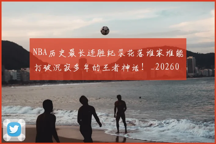 NBA历史最长连胜纪录花落谁家谁能打破沉寂多年的王者神话！_20260701215458