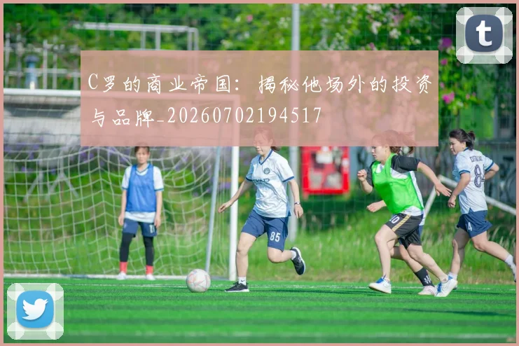 C罗的商业帝国：揭秘他场外的投资与品牌_20260702194517