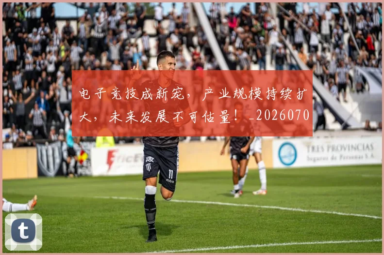 电子竞技成新宠,产业规模持续扩大,未来发展不可估量!_20260708192655