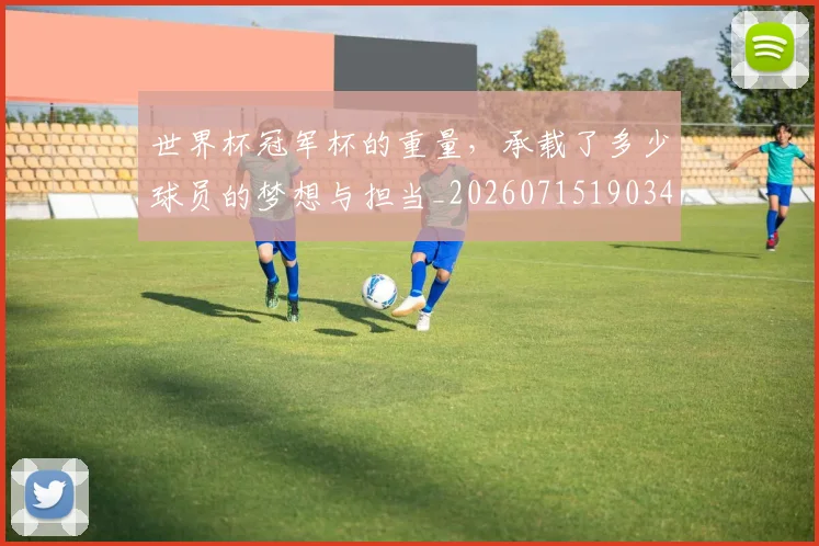 世界杯冠军杯的重量，承载了多少球员的梦想与担当_20260715190348