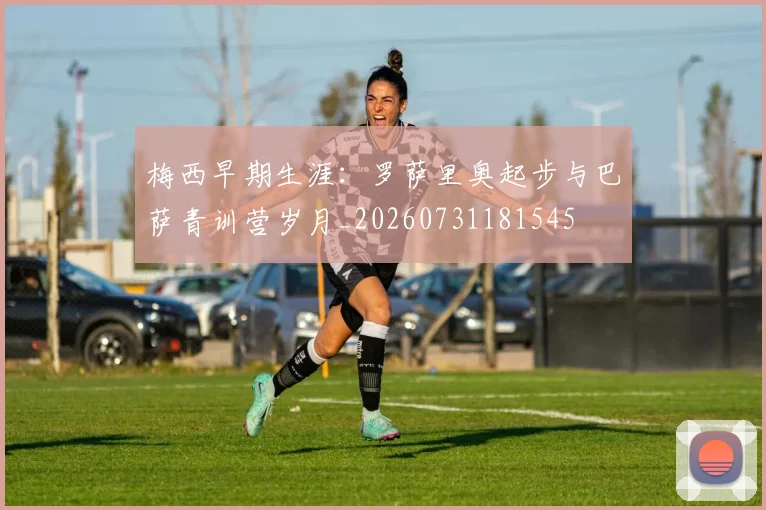 梅西早期生涯：罗萨里奥起步与巴萨青训营岁月_20260731181545