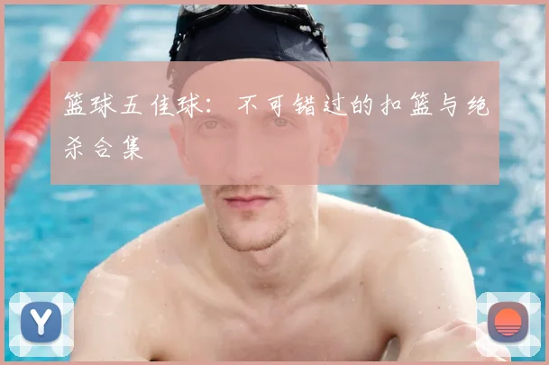篮球五佳球:不可错过的扣篮与绝杀合集