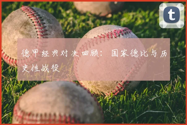 德甲经典对决回顾:国家德比与历史性战役